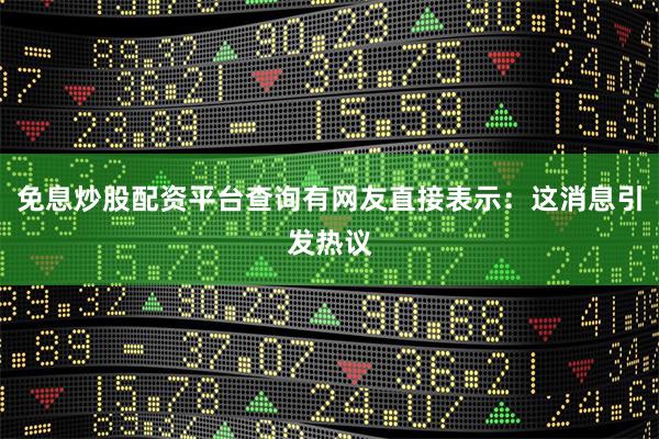 免息炒股配资平台查询有网友直接表示：这消息引发热议