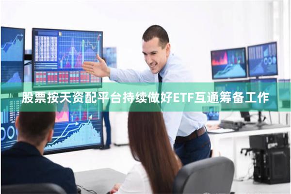 股票按天资配平台持续做好ETF互通筹备工作