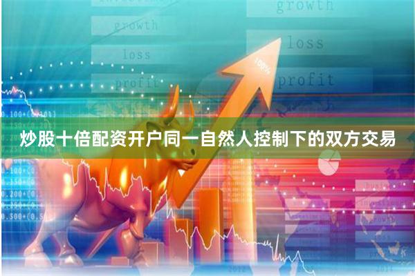 炒股十倍配资开户同一自然人控制下的双方交易